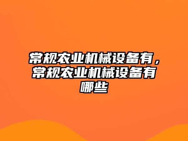 常規(guī)農(nóng)業(yè)機(jī)械設(shè)備有，常規(guī)農(nóng)業(yè)機(jī)械設(shè)備有哪些