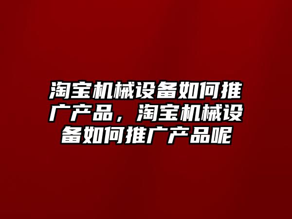 淘寶機械設備如何推廣產品，淘寶機械設備如何推廣產品呢