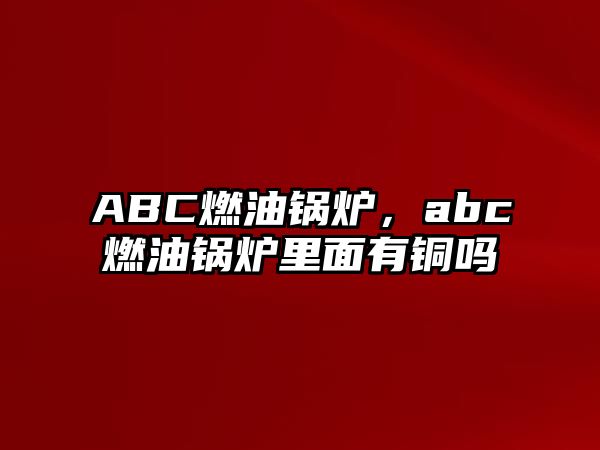 ABC燃油鍋爐，abc燃油鍋爐里面有銅嗎