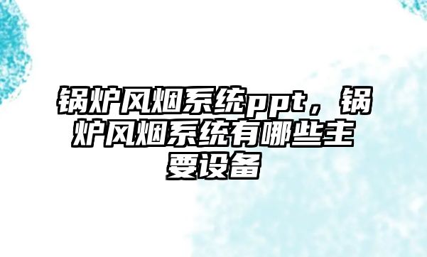 鍋爐風煙系統ppt，鍋爐風煙系統有哪些主要設備