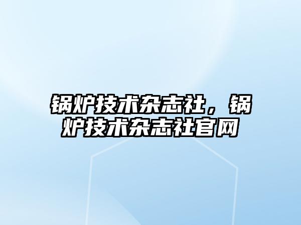 鍋爐技術雜志社，鍋爐技術雜志社官網