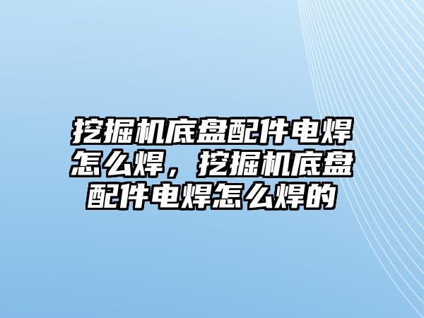 挖掘機底盤配件電焊怎么焊，挖掘機底盤配件電焊怎么焊的