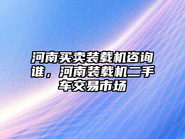 河南買賣裝載機(jī)咨詢誰，河南裝載機(jī)二手車交易市場