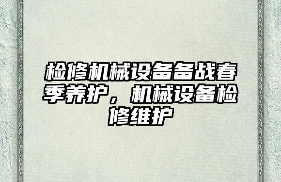 檢修機械設備備戰春季養護，機械設備檢修維護