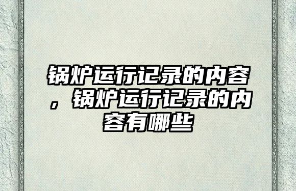 鍋爐運(yùn)行記錄的內(nèi)容，鍋爐運(yùn)行記錄的內(nèi)容有哪些