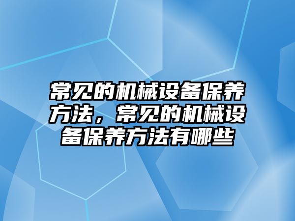 常見的機械設備保養方法，常見的機械設備保養方法有哪些