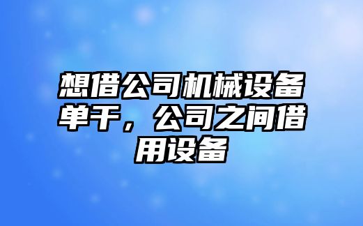 想借公司機械設備單干，公司之間借用設備