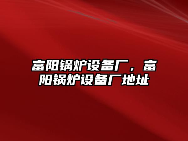 富陽鍋爐設備廠，富陽鍋爐設備廠地址