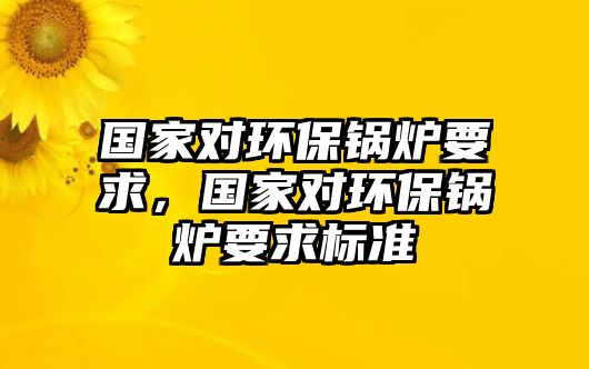 國家對環(huán)保鍋爐要求，國家對環(huán)保鍋爐要求標準