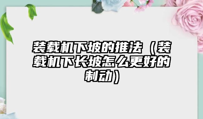 裝載機下坡的推法（裝載機下長坡怎么更好的制動）