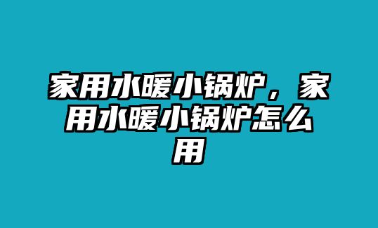 家用水暖小鍋爐，家用水暖小鍋爐怎么用