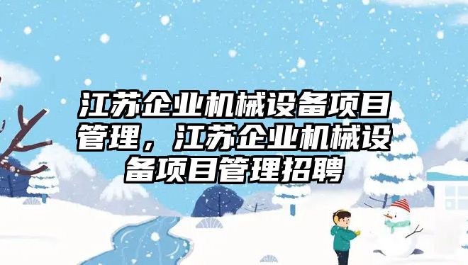 江蘇企業機械設備項目管理，江蘇企業機械設備項目管理招聘