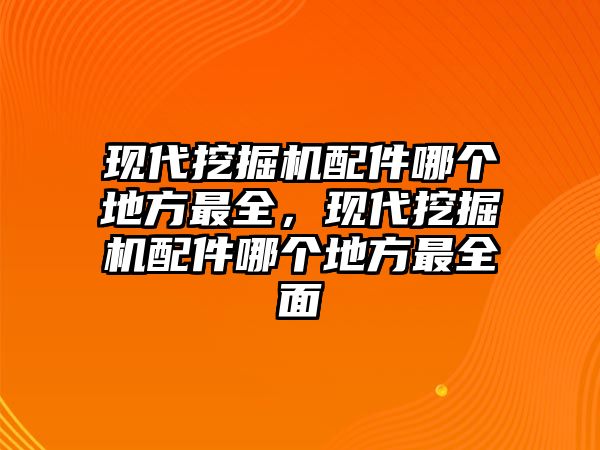 現(xiàn)代挖掘機(jī)配件哪個(gè)地方最全，現(xiàn)代挖掘機(jī)配件哪個(gè)地方最全面