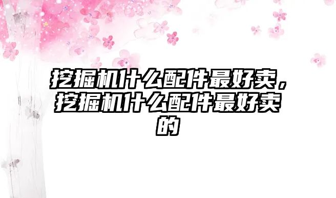 挖掘機什么配件最好賣，挖掘機什么配件最好賣的