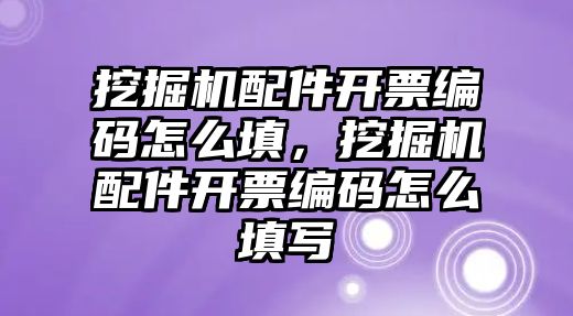 挖掘機配件開票編碼怎么填，挖掘機配件開票編碼怎么填寫