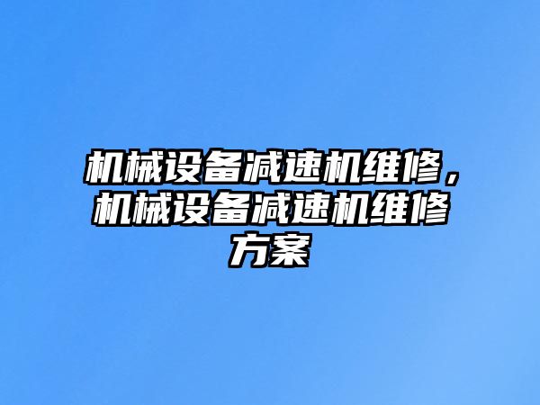 機(jī)械設(shè)備減速機(jī)維修，機(jī)械設(shè)備減速機(jī)維修方案