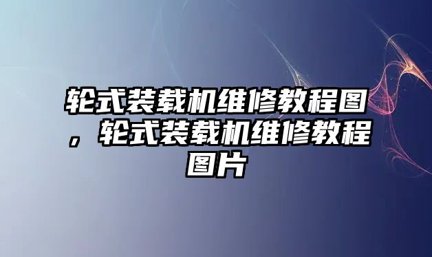 輪式裝載機維修教程圖，輪式裝載機維修教程圖片