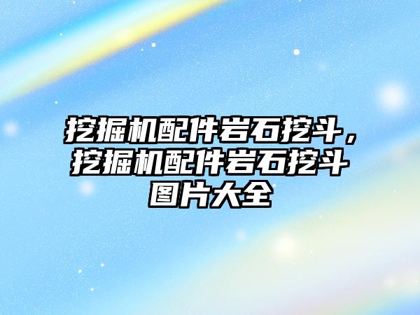 挖掘機配件巖石挖斗，挖掘機配件巖石挖斗圖片大全