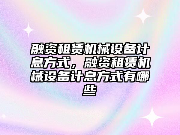 融資租賃機械設備計息方式，融資租賃機械設備計息方式有哪些