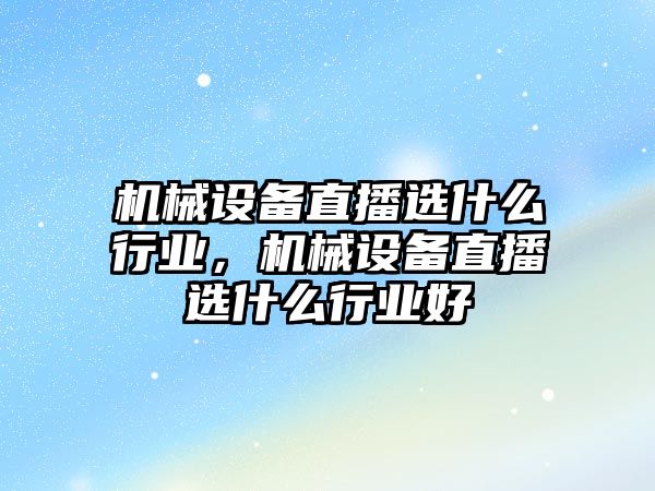 機械設備直播選什么行業，機械設備直播選什么行業好