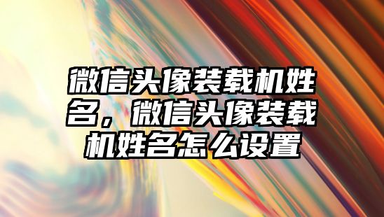 微信頭像裝載機姓名，微信頭像裝載機姓名怎么設置