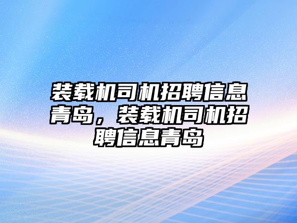 裝載機司機招聘信息青島，裝載機司機招聘信息青島