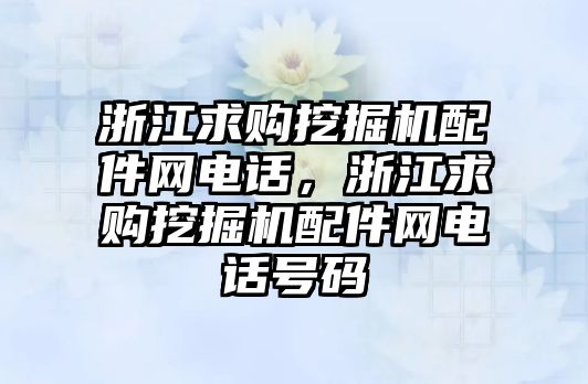 浙江求購挖掘機配件網電話，浙江求購挖掘機配件網電話號碼