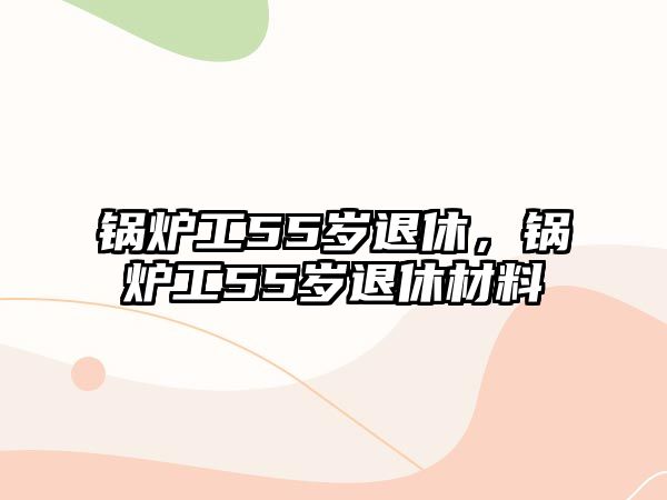 鍋爐工55歲退休，鍋爐工55歲退休材料