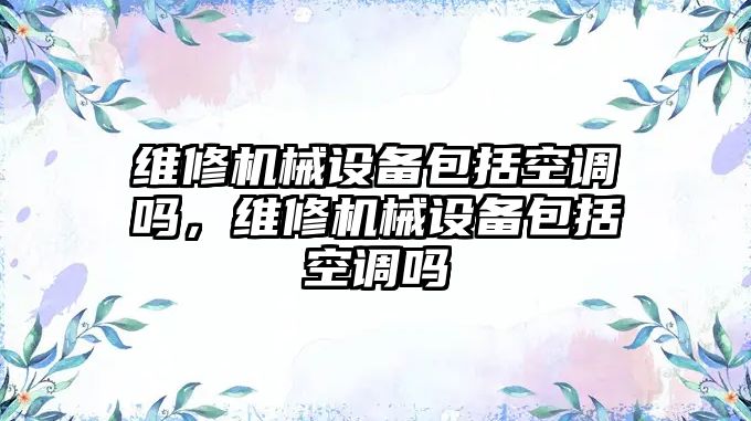 維修機械設備包括空調(diào)嗎，維修機械設備包括空調(diào)嗎