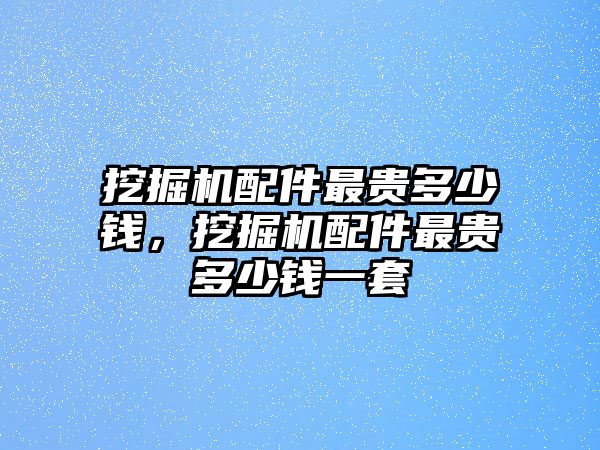 挖掘機配件最貴多少錢，挖掘機配件最貴多少錢一套