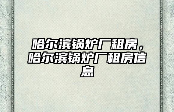 哈爾濱鍋爐廠租房，哈爾濱鍋爐廠租房信息