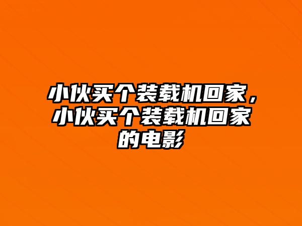 小伙買個裝載機回家，小伙買個裝載機回家的電影