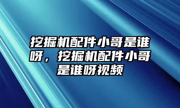 挖掘機配件小哥是誰呀，挖掘機配件小哥是誰呀視頻