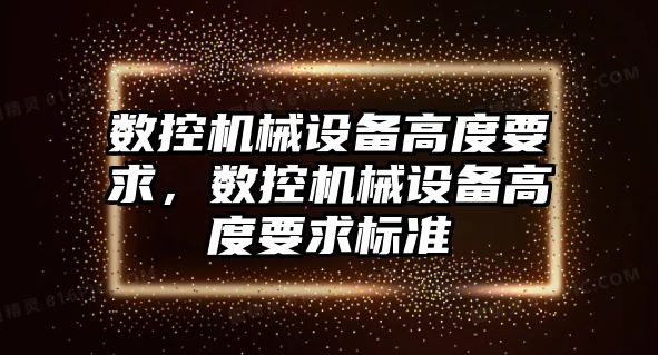 數控機械設備高度要求，數控機械設備高度要求標準