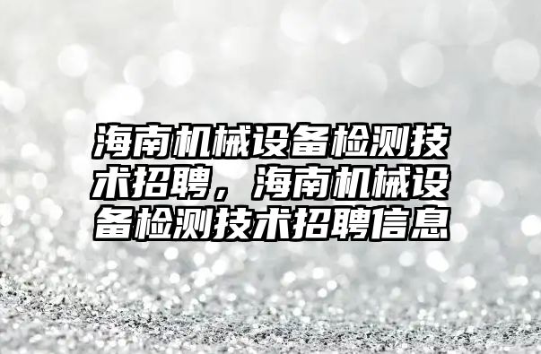 海南機械設備檢測技術招聘，海南機械設備檢測技術招聘信息