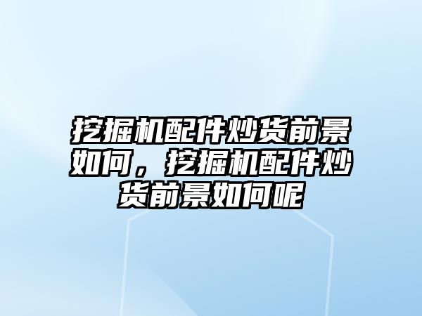 挖掘機配件炒貨前景如何，挖掘機配件炒貨前景如何呢