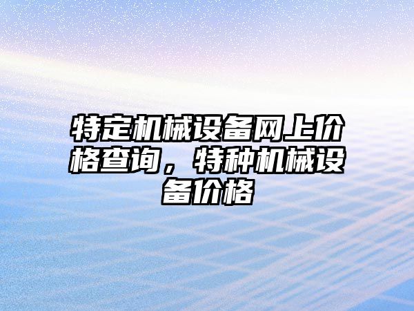 特定機械設備網上價格查詢，特種機械設備價格