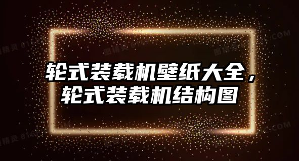 輪式裝載機壁紙大全，輪式裝載機結構圖