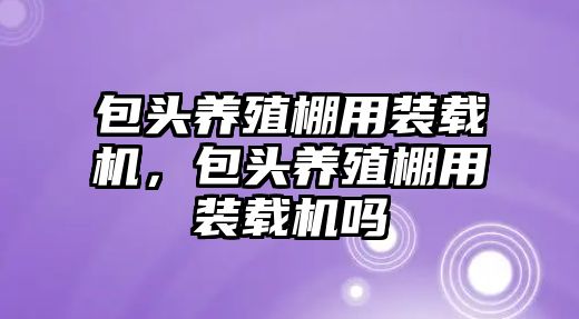 包頭養殖棚用裝載機，包頭養殖棚用裝載機嗎