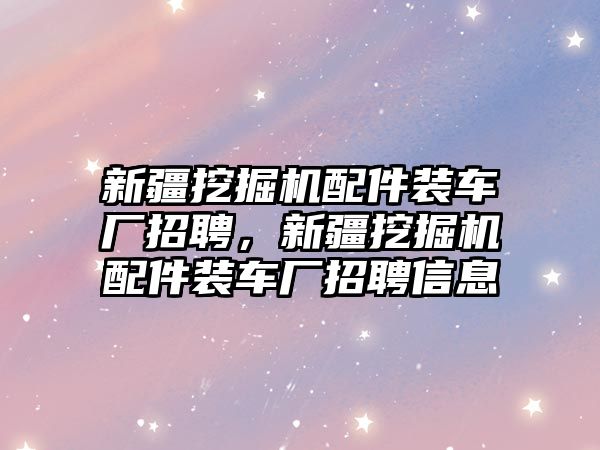 新疆挖掘機配件裝車廠招聘，新疆挖掘機配件裝車廠招聘信息