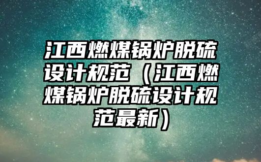 江西燃煤鍋爐脫硫設計規范（江西燃煤鍋爐脫硫設計規范最新）