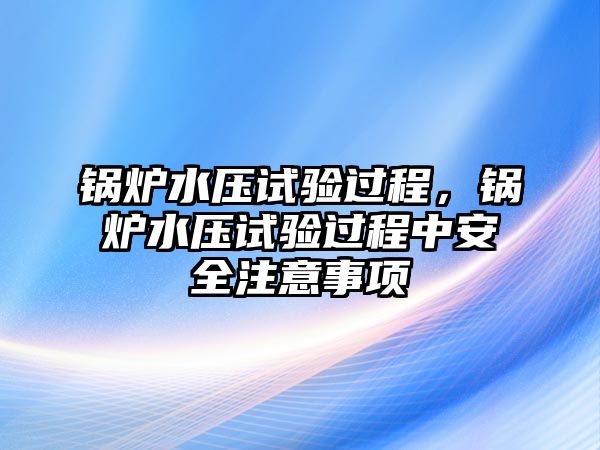 鍋爐水壓試驗過程，鍋爐水壓試驗過程中安全注意事項