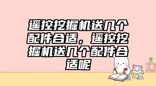 遙控挖掘機送幾個配件合適，遙控挖掘機送幾個配件合適呢