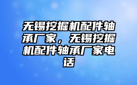 無錫挖掘機配件軸承廠家，無錫挖掘機配件軸承廠家電話