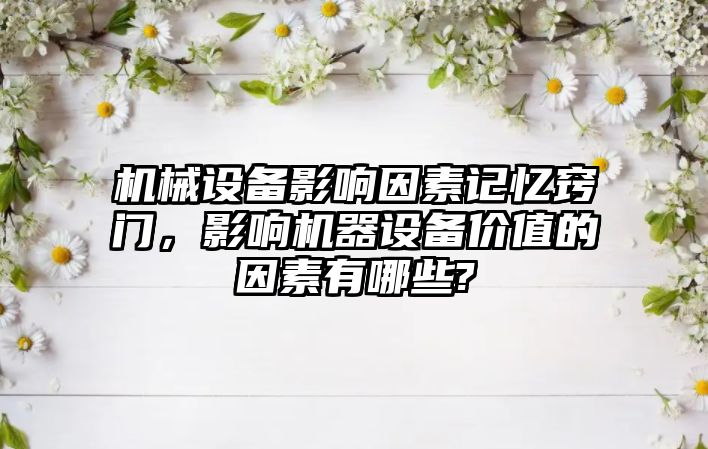 機械設備影響因素記憶竅門，影響機器設備價值的因素有哪些?