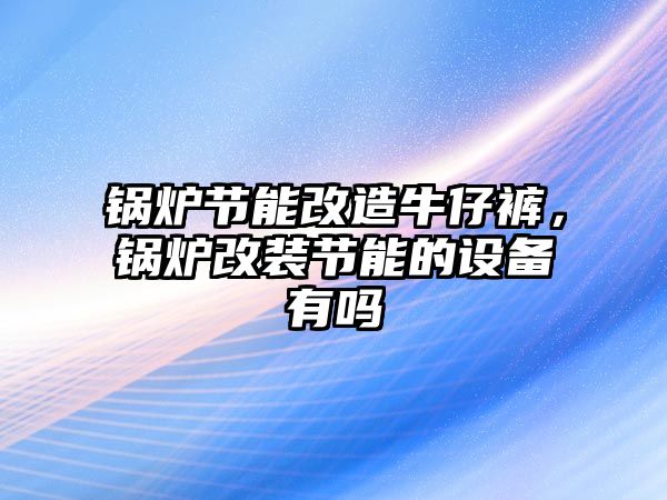 鍋爐節能改造牛仔褲，鍋爐改裝節能的設備有嗎