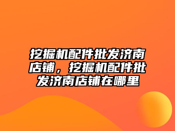 挖掘機配件批發濟南店鋪，挖掘機配件批發濟南店鋪在哪里