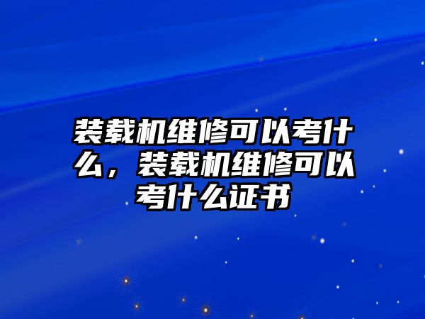 裝載機維修可以考什么，裝載機維修可以考什么證書