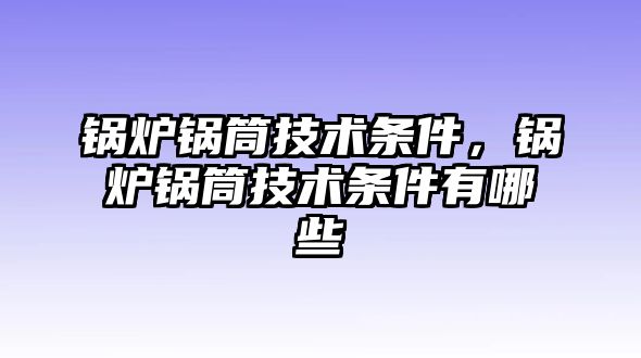 鍋爐鍋筒技術條件，鍋爐鍋筒技術條件有哪些