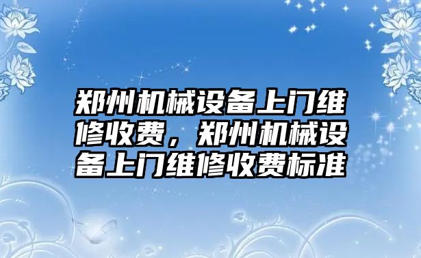 鄭州機(jī)械設(shè)備上門維修收費，鄭州機(jī)械設(shè)備上門維修收費標(biāo)準(zhǔn)